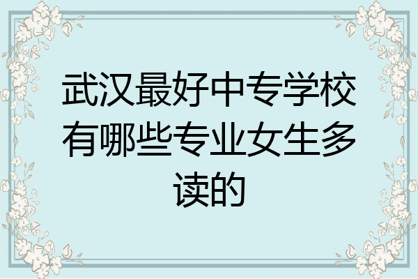 武汉最好中专学校有哪些专业女生多读的