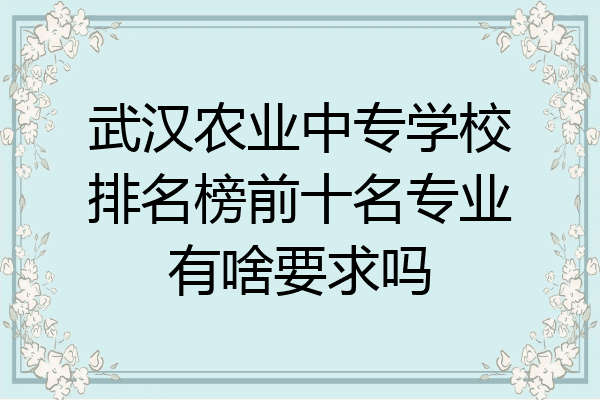 武汉农业中专学校排名榜前十名专业有啥要求吗