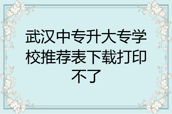 武汉中专升大专学校推荐表下载打印不了