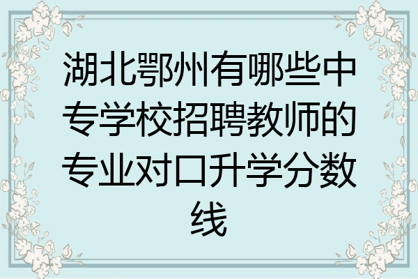 湖北鄂州有哪些中专学校招聘教师的专业对口升学分数线