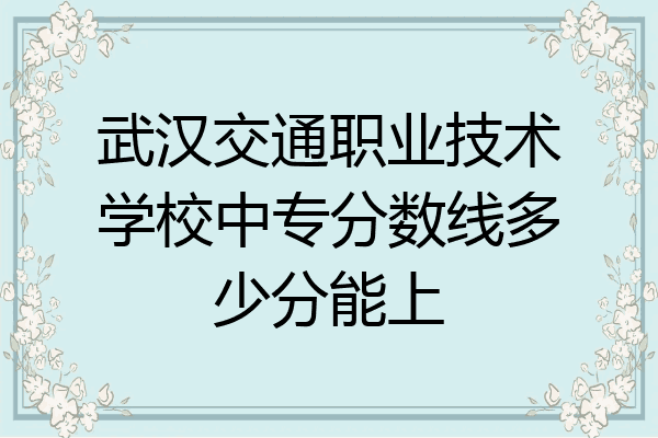 武汉交通职业技术学校中专分数线多少分能上