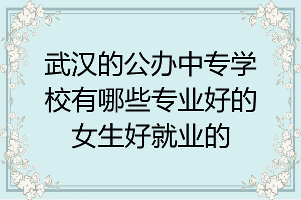武汉的公办中专学校有哪些专业好的女生好就业的