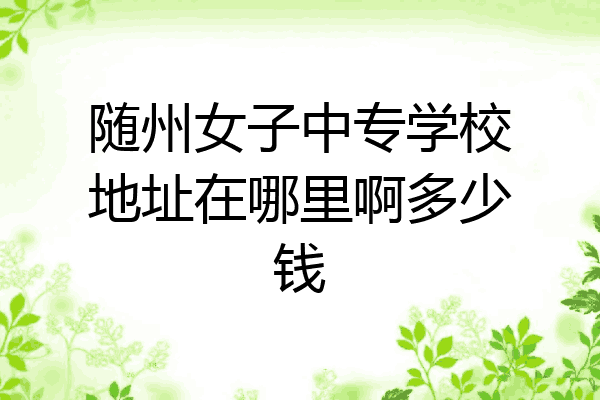 随州女子中专学校地址在哪里啊多少钱