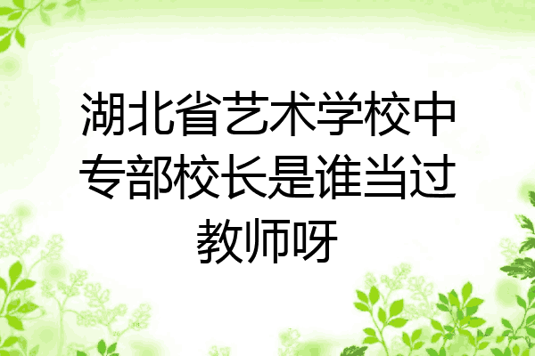 湖北省艺术学校中专部校长是谁当过教师呀
