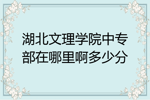 湖北文理学院中专部在哪里啊多少分