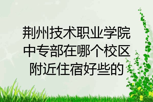 荆州技术职业学院中专部在哪个校区附近住宿好些的