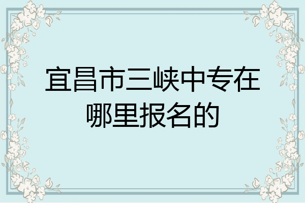 宜昌市三峡中专在哪里报名的