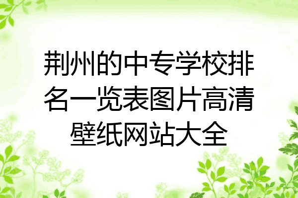 荆州的中专学校排名一览表图片高清壁纸网站大全
