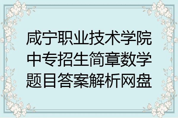 咸宁职业技术学院中专招生简章数学题目答案解析网盘