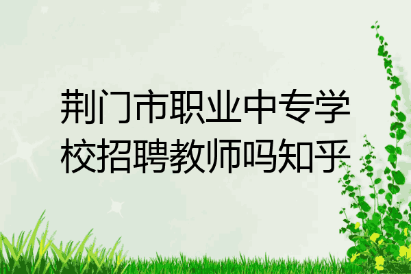 荆门市职业中专学校招聘教师吗知乎