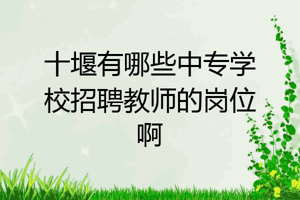 十堰有哪些中专学校招聘教师的岗位啊