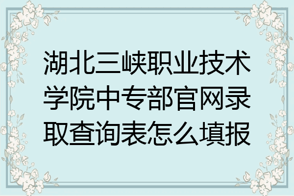 湖北三峡职业技术学院中专部官网录取查询表怎么填报