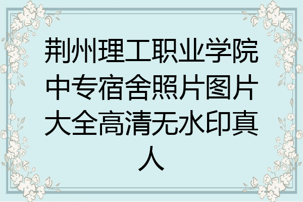 荆州理工职业学院中专宿舍照片图片大全高清无水印真人