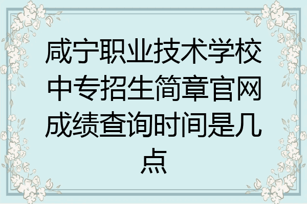 咸宁职业技术学校中专招生简章官网成绩查询时间是几点
