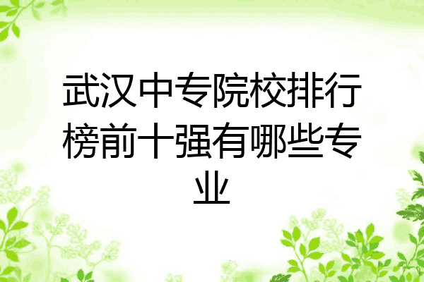 武汉中专院校排行榜前十强有哪些专业
