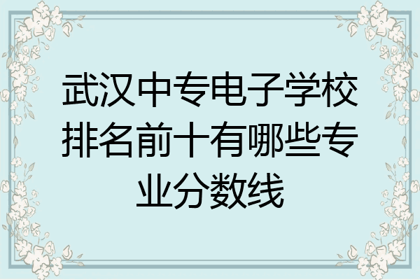 武汉中专电子学校排名前十有哪些专业分数线
