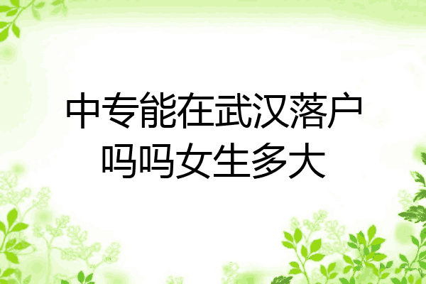 中专能在武汉落户吗吗女生多大