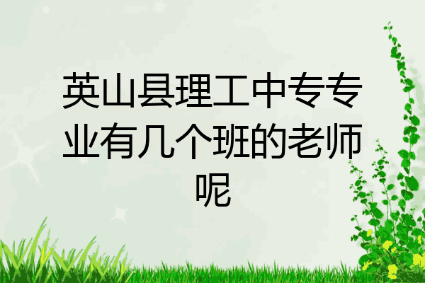 英山县理工中专专业有几个班的老师呢