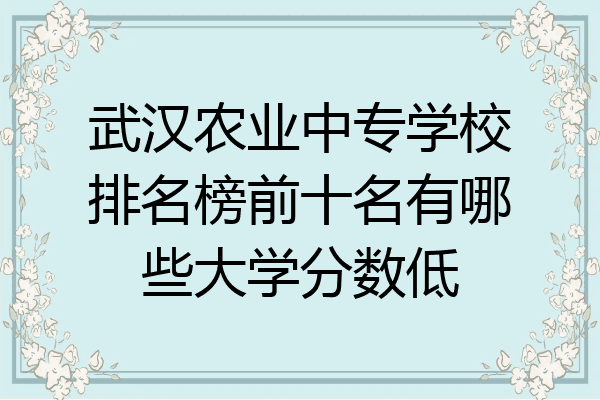 武汉农业中专学校排名榜前十名有哪些大学分数低