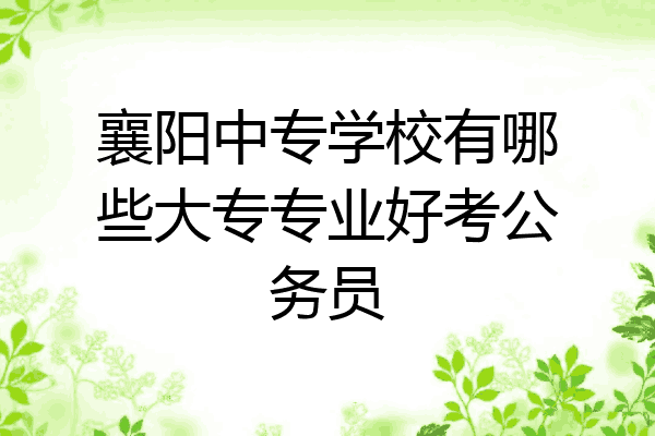 襄阳中专学校有哪些大专专业好考公务员
