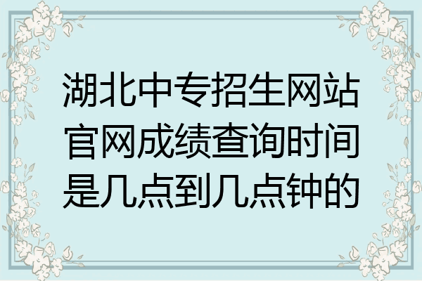 湖北中专招生网站官网成绩查询时间是几点到几点钟的