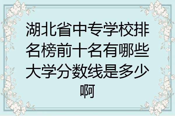 湖北省中专学校排名榜前十名有哪些大学分数线是多少啊