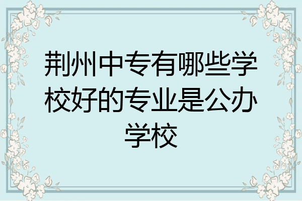 荆州中专有哪些学校好的专业是公办学校
