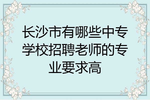 长沙市有哪些中专学校招聘老师的专业要求高