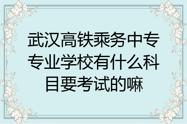 武汉高铁乘务中专专业学校有什么科目要考试的嘛