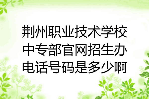荆州职业技术学校中专部官网招生办电话号码是多少啊