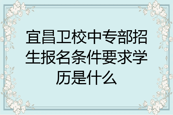 宜昌卫校中专部招生报名条件要求学历是什么