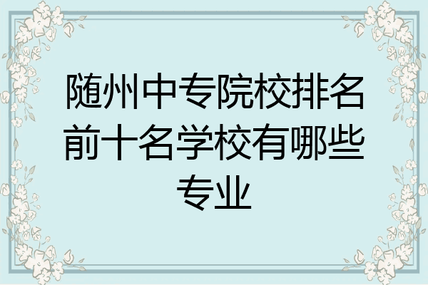随州中专院校排名前十名学校有哪些专业