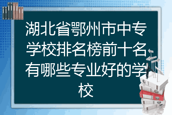 湖北省鄂州市中专学校排名榜前十名有哪些专业好的学校