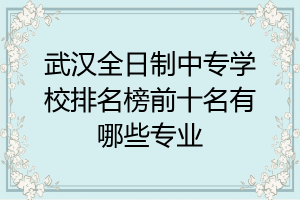 武汉全日制中专学校排名榜前十名有哪些专业