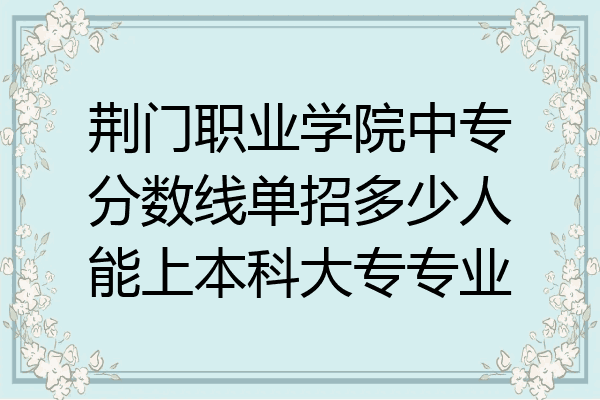 荆门职业学院中专分数线单招多少人能上本科大专专业