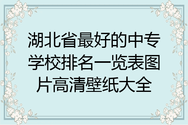 湖北省最好的中专学校排名一览表图片高清壁纸大全