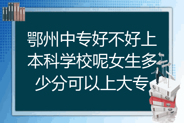 鄂州中专好不好上本科学校呢女生多少分可以上大专