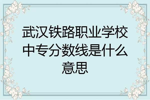 武汉铁路职业学校中专分数线是什么意思