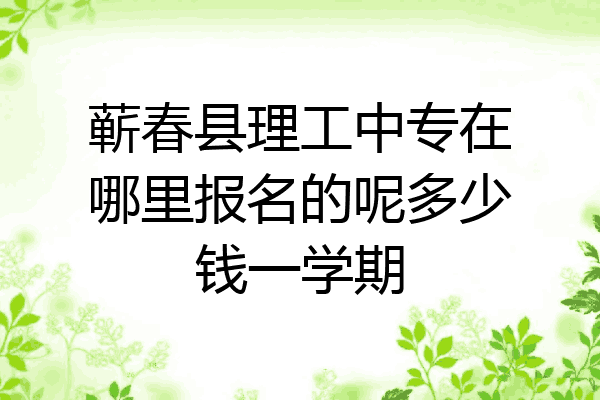 蕲春县理工中专在哪里报名的呢多少钱一学期