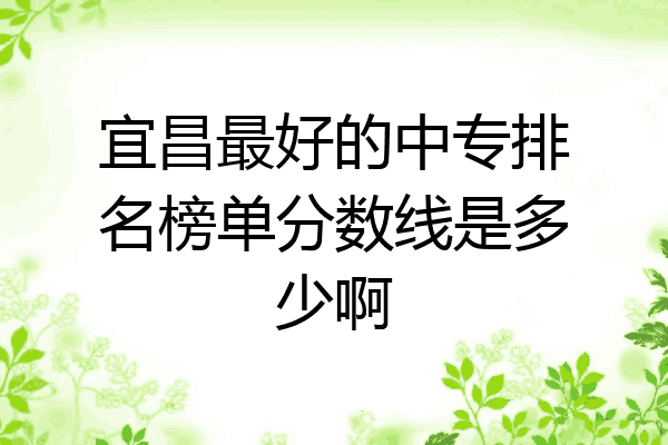 宜昌最好的中专排名榜单分数线是多少啊