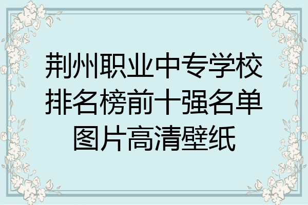 荆州职业中专学校排名榜前十强名单图片高清壁纸