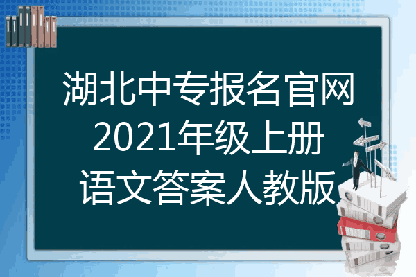 湖北中专报名官网2021年级上册语文答案人教版