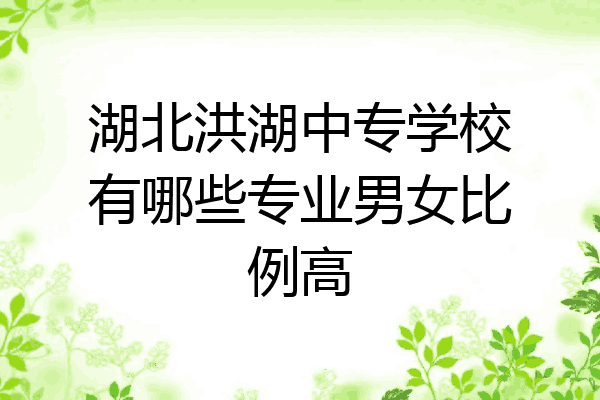 湖北洪湖中专学校有哪些专业男女比例高
