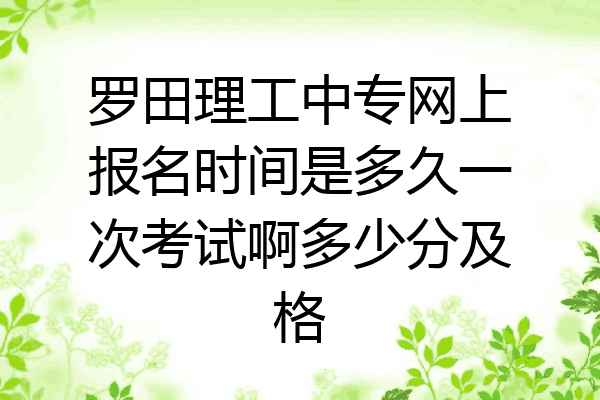 罗田理工中专网上报名时间是多久一次考试啊多少分及格