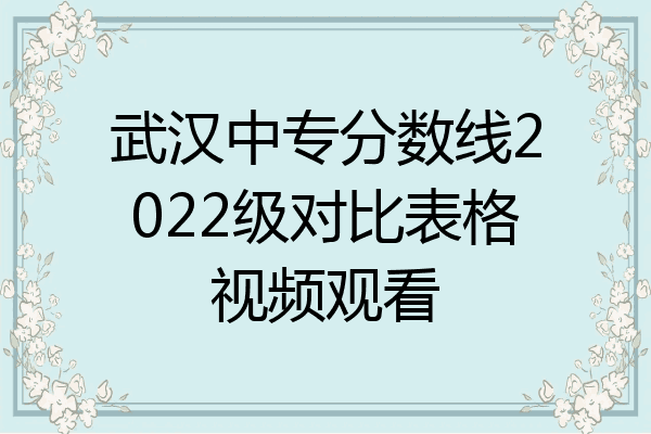 武汉中专分数线2022级对比表格视频观看