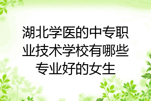湖北学医的中专职业技术学校有哪些专业好的女生