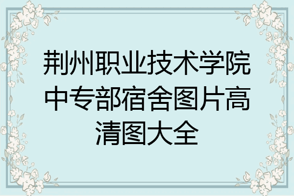 荆州职业技术学院中专部宿舍图片高清图大全