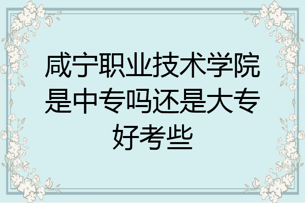咸宁职业技术学院是中专吗还是大专好考些