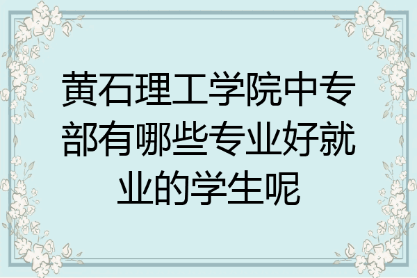 黄石理工学院中专部有哪些专业好就业的学生呢