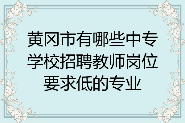 黄冈市有哪些中专学校招聘教师岗位要求低的专业